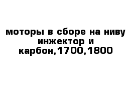 моторы в сборе на ниву инжектор и карбон,1700,1800